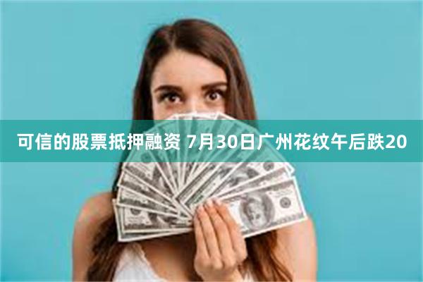 可信的股票抵押融资 7月30日广州花纹午后跌20