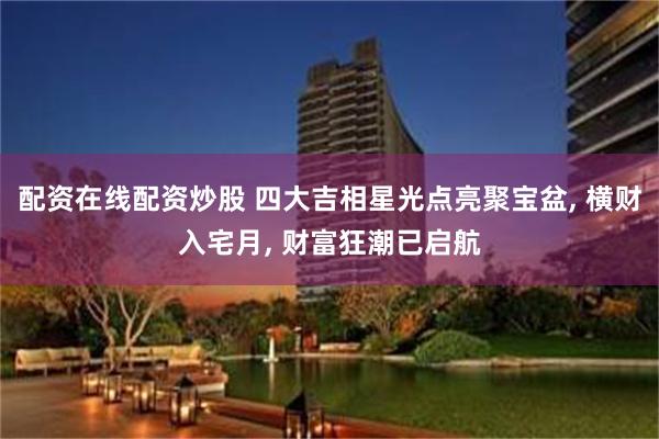 配资在线配资炒股 四大吉相星光点亮聚宝盆, 横财入宅月, 财富狂潮已启航
