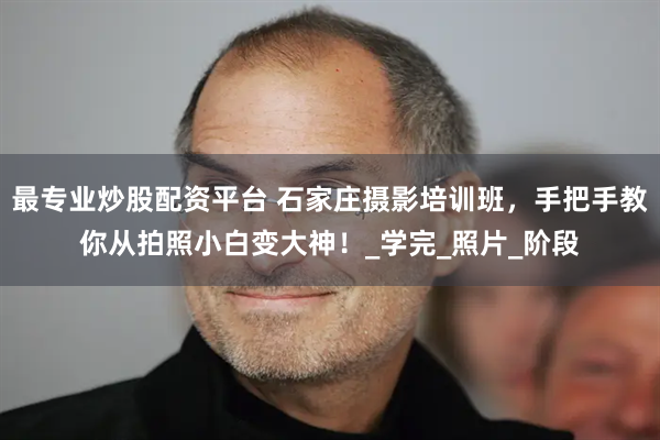 最专业炒股配资平台 石家庄摄影培训班，手把手教你从拍照小白变大神！_学完_照片_阶段