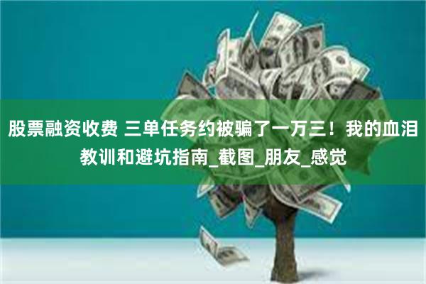股票融资收费 三单任务约被骗了一万三！我的血泪教训和避坑指南_截图_朋友_感觉