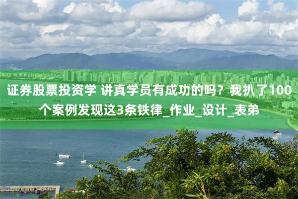 证券股票投资学 讲真学员有成功的吗？我扒了100个案例发现这3条铁律_作业_设计_表弟