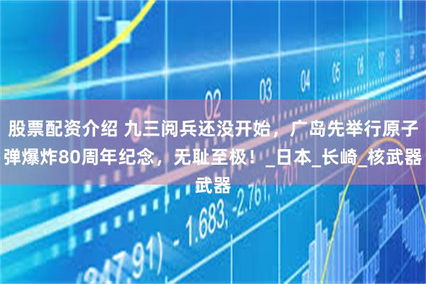 股票配资介绍 九三阅兵还没开始，广岛先举行原子弹爆炸80周年纪念，无耻至极！_日本_长崎_核武器