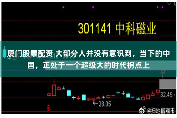 厦门股票配资 大部分人并没有意识到，当下的中国，正处于一个超级大的时代拐点上
