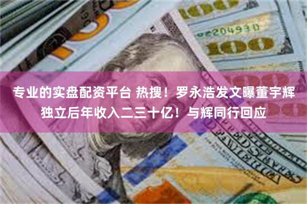 专业的实盘配资平台 热搜！罗永浩发文曝董宇辉独立后年收入二三十亿！与辉同行回应