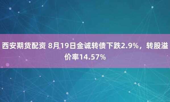 西安期货配资 8月19日金诚转债下跌2.9%，转股溢价率14.57%