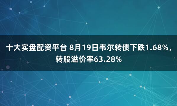 十大实盘配资平台 8月19日韦尔转债下跌1.68%，转股溢价率63.28%