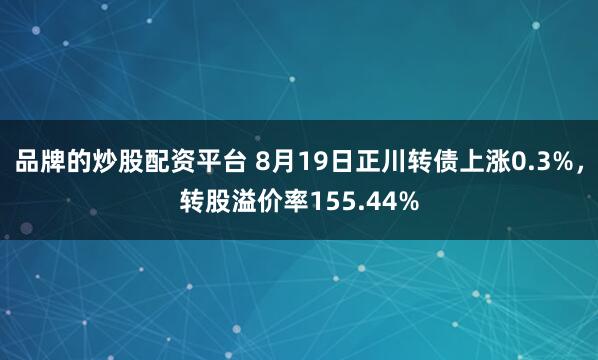 品牌的炒股配资平台 8月19日正川转债上涨0.3%，转股溢价率155.44%