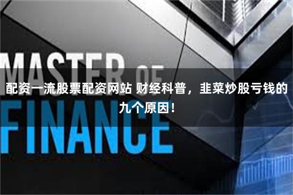 配资一流股票配资网站 财经科普，韭菜炒股亏钱的九个原因！
