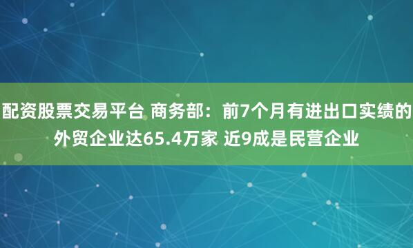 配资股票交易平台 商务部:前7个月有进出口实绩的外贸企业达65.4万家 近9成是民营企业