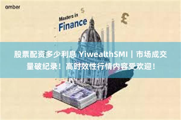 股票配资多少利息 YiwealthSMI｜市场成交量破纪录！高时效性行情内容受欢迎！