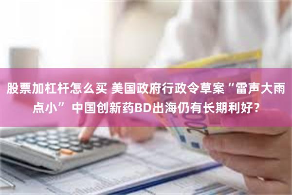 股票加杠杆怎么买 美国政府行政令草案“雷声大雨点小” 中国创新药BD出海仍有长期利好？