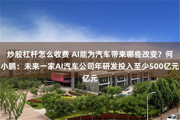 炒股杠杆怎么收费 AI能为汽车带来哪些改变？何小鹏：未来一家AI汽车公司年研发投入至少500亿元