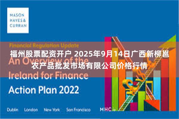 福州股票配资开户 2025年9月14日广西新柳邕农产品批发市场有限公司价格行情