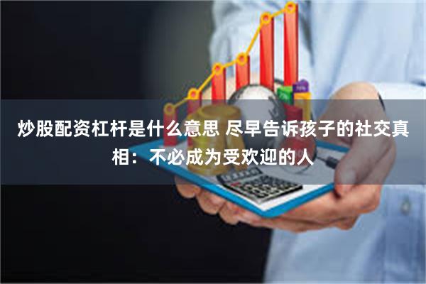 炒股配资杠杆是什么意思 尽早告诉孩子的社交真相：不必成为受欢迎的人