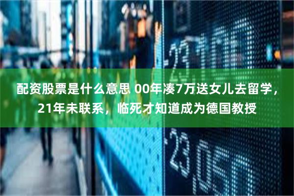 配资股票是什么意思 00年凑7万送女儿去留学，21年未联系，临死才知道成为德国教授