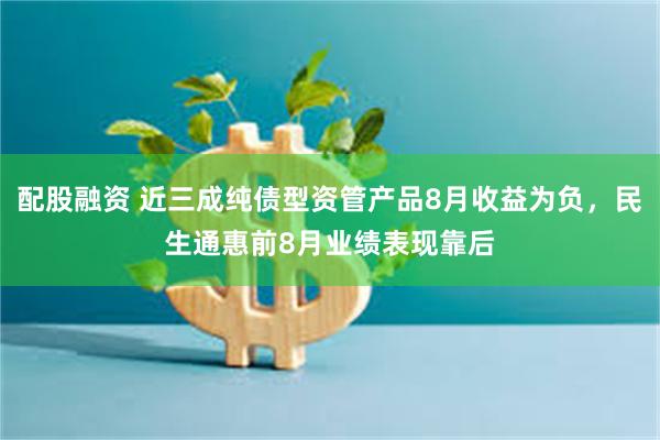 配股融资 近三成纯债型资管产品8月收益为负，民生通惠前8月业绩表现靠后