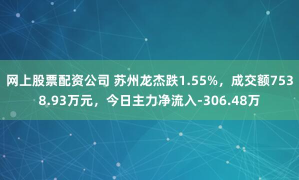 网上股票配资公司 苏州龙杰跌1.55%，成交额7538.93万元，今日主力净流入-306.48万