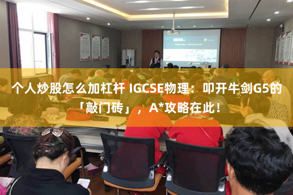 个人炒股怎么加杠杆 IGCSE物理：叩开牛剑G5的「敲门砖」，A*攻略在此！