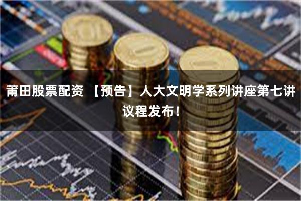 莆田股票配资 【预告】人大文明学系列讲座第七讲议程发布！