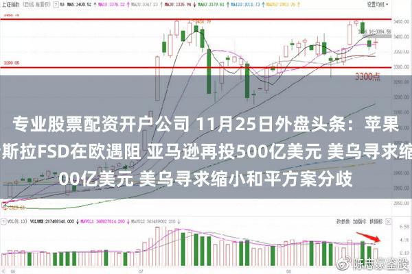 专业股票配资开户公司 11月25日外盘头条：苹果裁减销售岗位 特斯拉FSD在欧遇阻 亚马逊再投500亿美元 美乌寻求缩小和平方案分歧