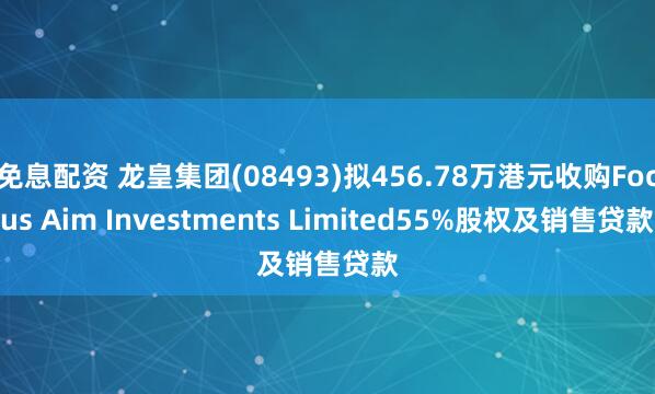 免息配资 龙皇集团(08493)拟456.78万港元收购Focus Aim Investments Limited55%股权及销售贷款