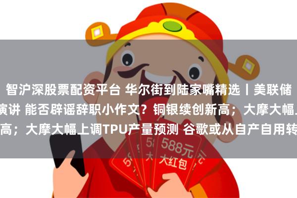 智沪深股票配资平台 华尔街到陆家嘴精选丨美联储内战打响?鲍威尔9点演讲 能否辟谣辞职小作文?铜银续创新高;大摩大幅上调TPU产量预测 谷歌或从自产自用转向硬件销售