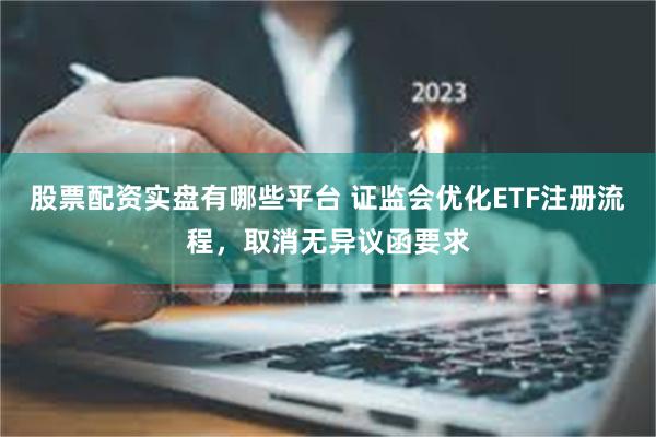 股票配资实盘有哪些平台 证监会优化ETF注册流程,取消无异议函要求