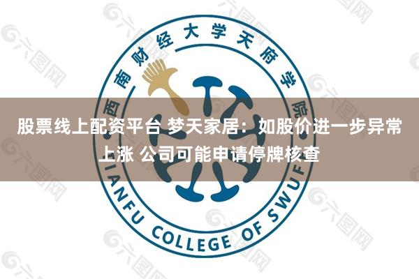 股票线上配资平台 梦天家居：如股价进一步异常上涨 公司可能申请停牌核查