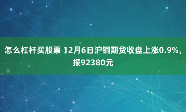 怎么杠杆买股票 12月6日沪铜期货收盘上涨0.9%，报92380元