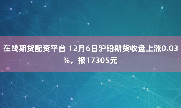在线期货配资平台 12月6日沪铅期货收盘上涨0.03%，报17305元