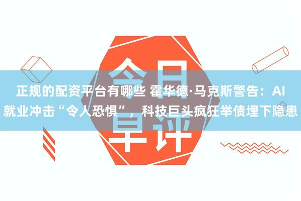 正规的配资平台有哪些 霍华德·马克斯警告：AI就业冲击“令人恐惧”，科技巨头疯狂举债埋下隐患