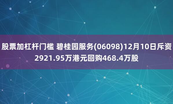 股票加杠杆门槛 碧桂园服务(06098)12月10日斥资2921.95万港元回购468.4万股