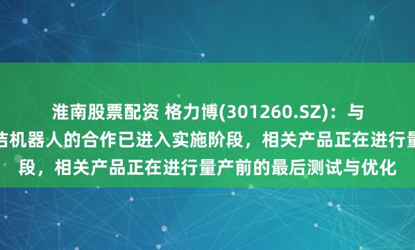 淮南股票配资 格力博(301260.SZ)：与智元机器人关于商用清洁机器人的合作已进入实施阶段，相关产品正在进行量产前的最后测试与优化