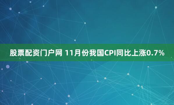 股票配资门户网 11月份我国CPI同比上涨0.7%