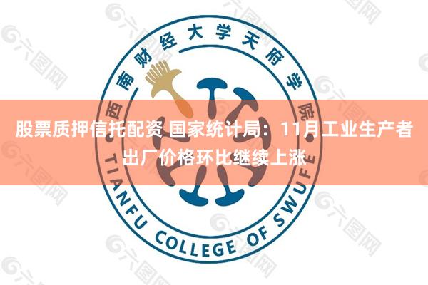 股票质押信托配资 国家统计局：11月工业生产者出厂价格环比继续上涨