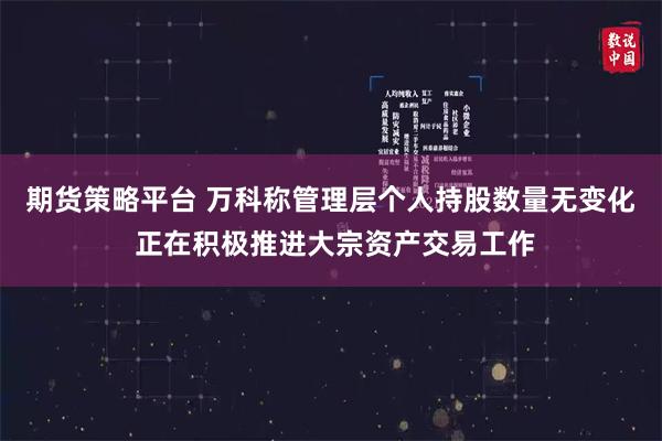 期货策略平台 万科称管理层个人持股数量无变化 正在积极推进大宗资产交易工作