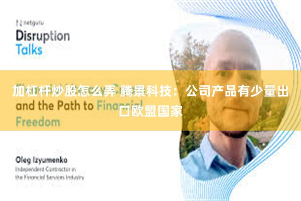 加杠杆炒股怎么弄 腾景科技:公司产品有少量出口欧盟国家