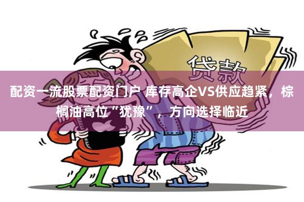 配资一流股票配资门户 库存高企VS供应趋紧，棕榈油高位“犹豫”，方向选择临近