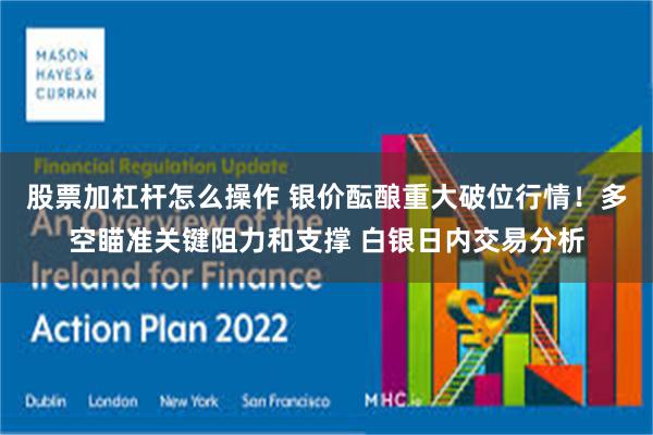 股票加杠杆怎么操作 银价酝酿重大破位行情！多空瞄准关键阻力和支撑 白银日内交易分析